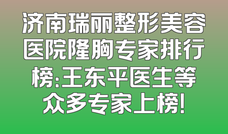 济南瑞丽整形美容医院隆胸专家排行榜：王东平医生等众多专家上榜！