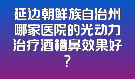 延边朝鲜族自治州哪家医院的光动力治疗酒糟鼻效果好？