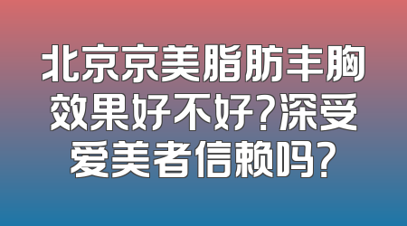 北京京美脂肪丰胸效果好不好？深受爱美者信赖吗？
