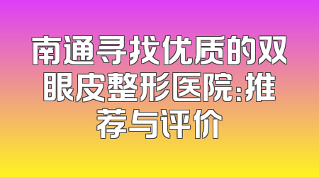 南通寻找优质的双眼皮整形医院：推荐与评价