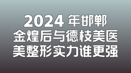 2024 年邯郸金煌后与德枝美医美整形实力谁更强
