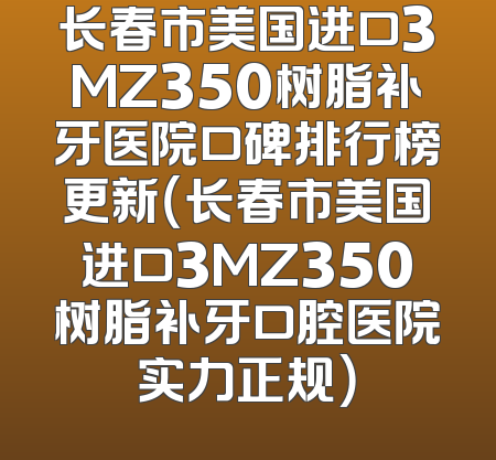长春市美国进口3MZ350树脂补牙医院口碑排行榜更新（长春市美国进口3MZ350树脂补牙口腔医院实力正规）