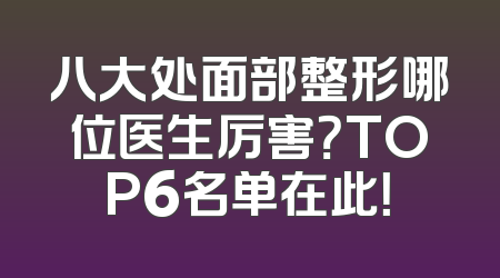 八大处面部整形哪位医生厉害？TOP6名单在此！