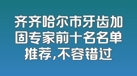 齐齐哈尔市牙齿加固专家前十名名单推荐，不容错过
