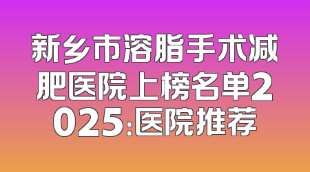 新乡市溶脂手术减肥医院上榜名单2025：医院推荐