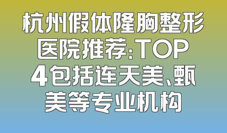 杭州假体隆胸整形医院推荐：TOP4包括连天美、甄美等专业机构