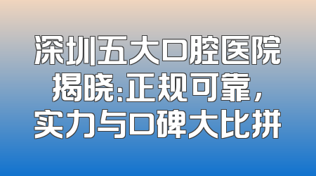 深圳五大口腔医院揭晓：正规可靠，实力与口碑大比拼