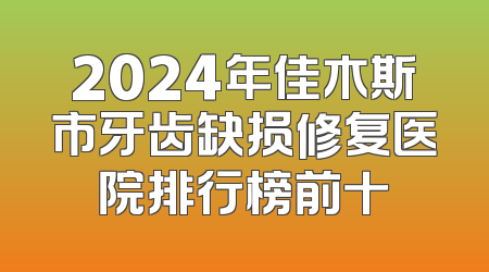 2024年佳木斯市牙齿缺损修复医院排行榜前十