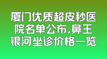 厦门优质超皮秒医院名单公布，鼻王银河坐诊价格一览