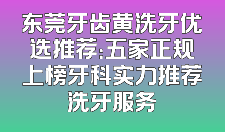 东莞牙齿黄洗牙优选推荐：五家正规上榜牙科实力推荐洗牙服务