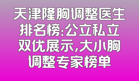 天津隆胸调整医生排名榜：公立私立双优展示，大小胸调整专家榜单