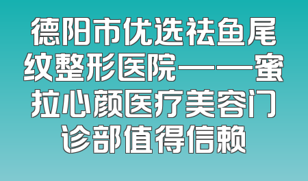 德阳市优选祛鱼尾纹整形医院——蜜拉心颜医疗美容门诊部值得信赖
