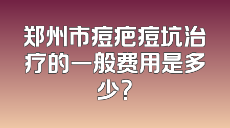 郑州市痘疤痘坑治疗的一般费用是多少？
