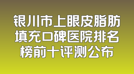 银川市上眼皮脂肪填充口碑医院排名榜前十评测公布