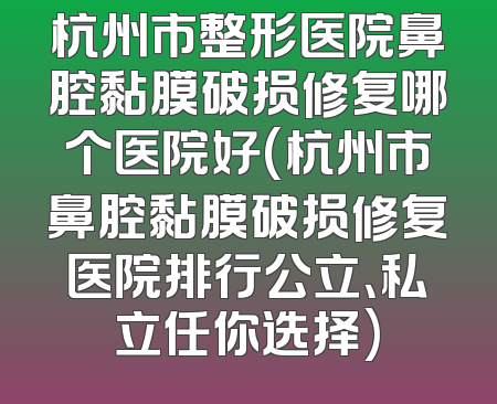 杭州市整形医院鼻腔黏膜破损修复哪个医院好(杭州市鼻腔黏膜破损修复医院排行公立、私立任你选择)