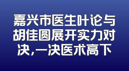 嘉兴市医生叶论与胡佳圆展开实力对决，一决医术高下