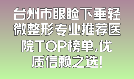 台州市眼睑下垂轻微整形专业推荐医院TOP榜单，优质信赖之选！