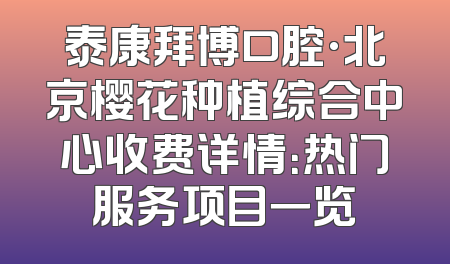 泰康拜博口腔·北京樱花种植综合中心收费详情：热门服务项目一览