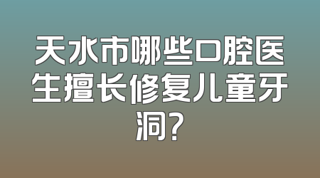 天水市哪些口腔医生擅长修复儿童牙洞？