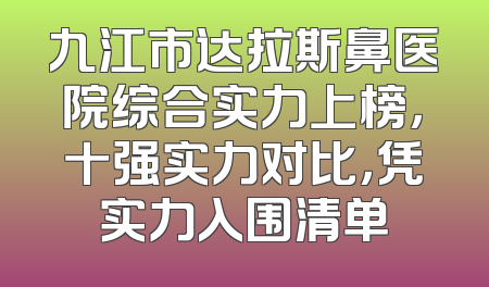 九江市达拉斯鼻医院综合实力上榜，十强实力对比，凭实力入围清单