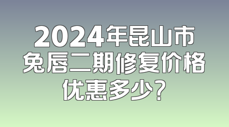 2024年昆山市兔唇二期修复价格优惠多少？