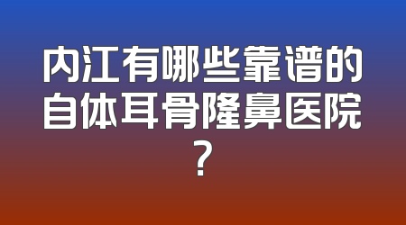 内江有哪些靠谱的自体耳骨隆鼻医院？