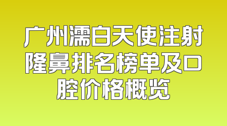 广州濡白天使注射隆鼻排名榜单及口腔价格概览