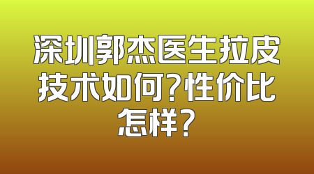 深圳郭杰医生拉皮技术如何？性价比怎样？