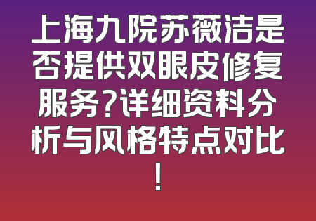 上海九院苏薇洁是否提供双眼皮修复服务？详细资料分析与风格特点对比！