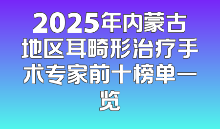 2025年内蒙古地区耳畸形治疗手术专家前十榜单一览
