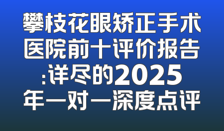 攀枝花眼矫正手术医院前十评价报告：详尽的2025年一对一深度点评