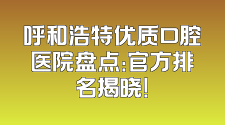 呼和浩特优质口腔医院盘点：官方排名揭晓！