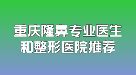 重庆隆鼻专业医生和整形医院推荐