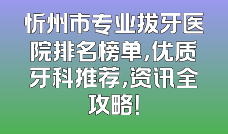 忻州市专业拔牙医院排名榜单，优质牙科推荐，资讯全攻略！