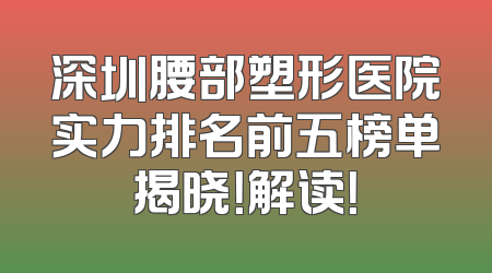 深圳腰部塑形医院实力排名前五榜单揭晓！解读！