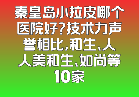 秦皇岛小拉皮哪个医院好？技术力声誉相比，和生、人人美和生、如尚等10家