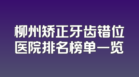柳州矫正牙齿错位医院排名榜单一览