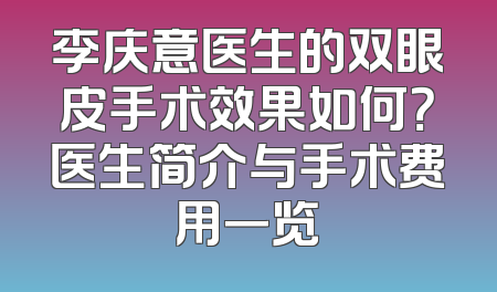 李庆意医生的双眼皮手术效果如何？医生简介与手术费用一览