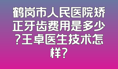 鹤岗市人民医院矫正牙齿费用是多少？王卓医生技术怎样？