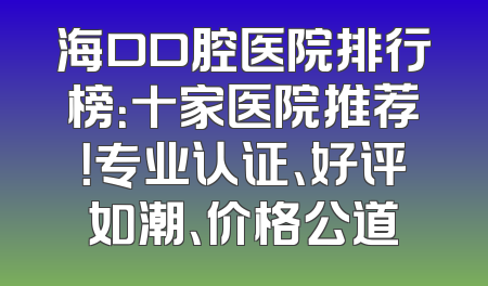 海口口腔医院排行榜：十家医院推荐！专业认证、好评如潮、价格公道