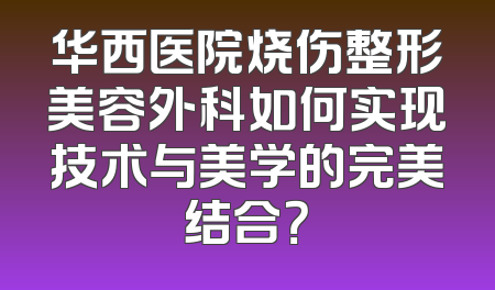 华西医院烧伤整形美容外科如何实现技术与美学的完美结合？