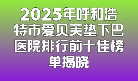 2025年呼和浩特市爱贝芙垫下巴医院排行前十佳榜单揭晓