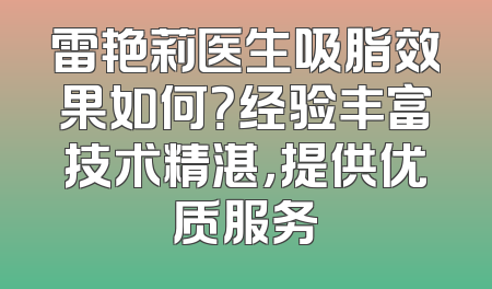 雷艳莉医生吸脂效果如何？经验丰富技术精湛，提供优质服务