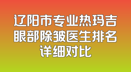辽阳市专业热玛吉眼部除皱医生排名详细对比