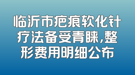 临沂市疤痕软化针疗法备受青睐，整形费用明细公布