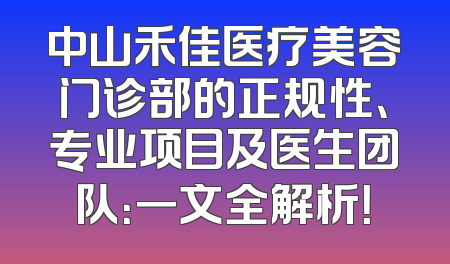 中山禾佳医疗美容门诊部的正规性、专业项目及医生团队：一文全解析！