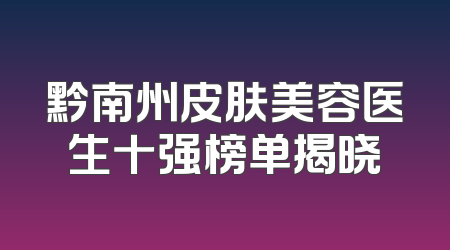 黔南州皮肤美容医生十强榜单揭晓