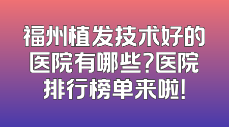 福州植发技术好的医院有哪些？医院排行榜单来啦！
