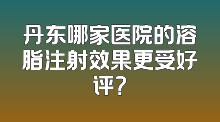 丹东哪家医院的溶脂注射效果更受好评？