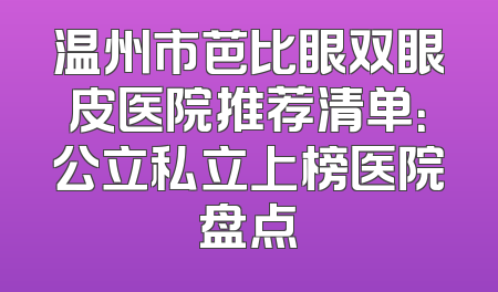温州市芭比眼双眼皮医院推荐清单：公立私立上榜医院盘点